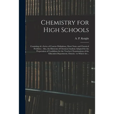 Chemistry for High Schools: Consisting of a Series of Concise Definitions, Short Notes and Chemical Problems: Also, the Elements of Chemical Analy