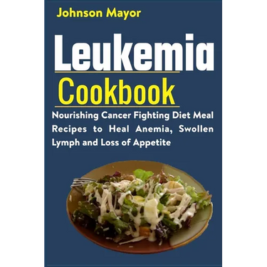 Leukemia Cookbook: Nourishing Cancer Fighting Diet Meal Recipes to Anemia, Swollen Lymph ans Loss of Appetite