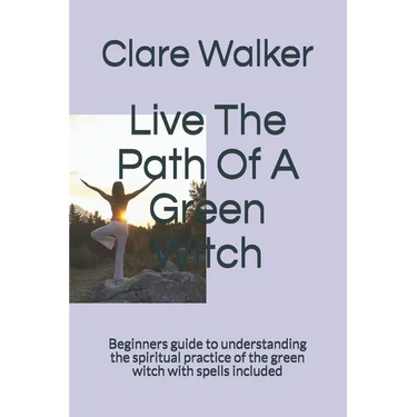 Live The Path Of A Green Witch: Beginners guide to understanding the spiritual practice of the green witch with spells included