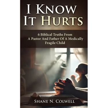 I Know It Hurts: 6 Biblical Truths from a Pastor and Father of a Medically Fragile Child