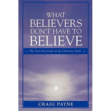 What Believers Don't Have to Believe: The Non-Essentials of the Christian Faith