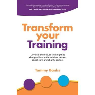 Transform Your Training: Develop and Deliver Training That Changes Lives in the Criminal Justice, Social Care and Charity Sectors