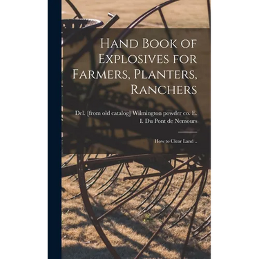 Hand Book of Explosives for Farmers, Planters, Ranchers; how to Clear Land ..
