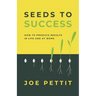 Seeds to Success: How to Produce Better Results in Life and at Work