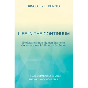 Life in the Continuum: Explorations into Human Existence, Consciousness & Vibratory Evolution