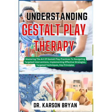 Understanding Gestalt Play Therapy: Mastering The Art Of Gestalt Play Practices To Navigating Targeted Interventions, Implementing Effective Strategie