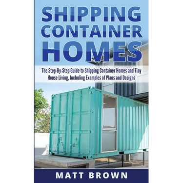 Shipping Container Homes: The Step-By-Step Guide to Shipping Container Homes and Tiny house living, Including Examples of Plans and Designs