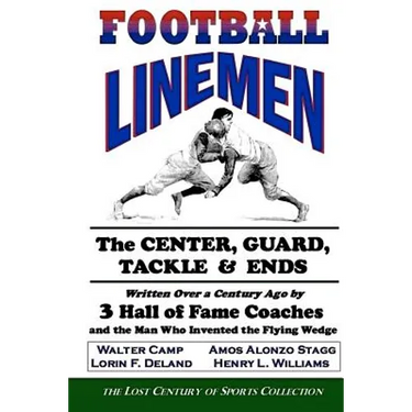 Football Linemen: The Center, Guard, Tackle & Ends: Written Over a Century Ago by 3 Hall of Fame Coaches and the Man Who Invented the Flying Wedge