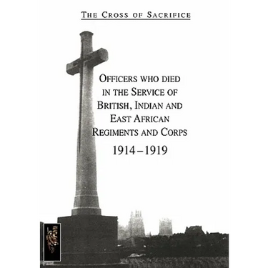 CROSS OF SACRIFICE.Vol. 1: Officers Who Died in the Service of British, Indian and East African Regiments and Corps, 1914-1919.
