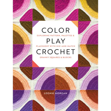 Color Play Crochet: Exploring Pattern, Palettes & Placement with Mix-And-Match Granny Squares & Blocks
