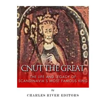 Cnut the Great: The Life and Legacy of Scandinavia's Most Famous King