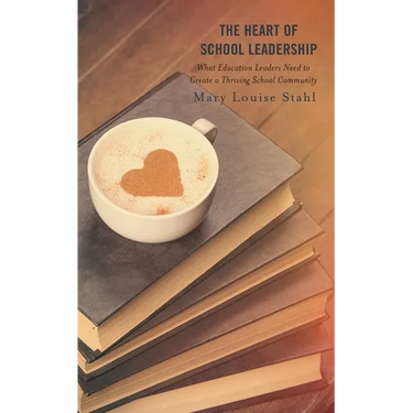 The Heart of School Leadership: What Education Leaders Need to Create a Thriving School Community