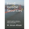 Fixed Income Securities: A beginner's guide to understand, analyze, evaluate and investment in Fixed Income securities
