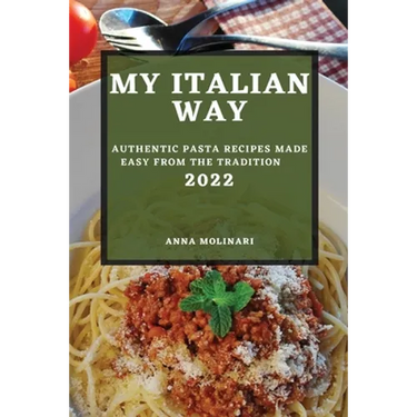My Italian Way 2022: Authentic Pasta Recipes Made Easy from the Tradition