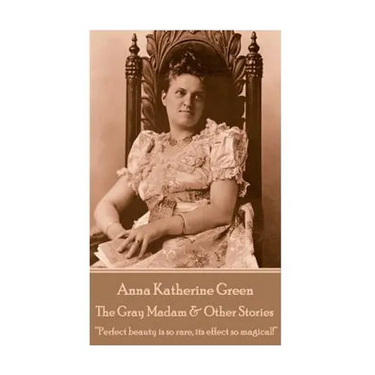 Anna Katherine Green - The Gray Madam & Other Stories: "Perfect beauty is so rare, its effect so magical!"