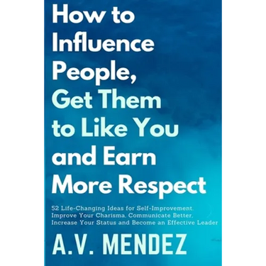 How to Influence People, Get Them to Like You, and Earn More Respect: 52 Life-Changing Ideas for Self-Improvement. Improve Your Charisma, Communicate