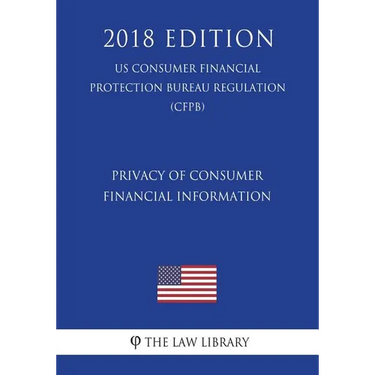 Privacy of Consumer Financial Information (US Consumer Financial Protection Bureau Regulation) (CFPB) (2018 Edition)