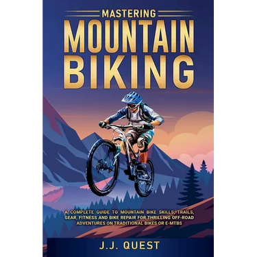 Mastering Mountain Biking: A Complete Guide to Mountain Bike Skills, Trails, Gear, Fitness and Bike Repair for Thrilling Off-Road Adventures on T