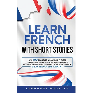 Learn French with Short Stories: Over 100 Dialogues & Daily Used Phrases to Learn French in no Time. Language Learning Lessons for Beginners to Improv
