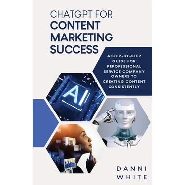 ChatGPT for Content Marketing Success: A Step-by-Step Guide for Professional Service Company Owners to Creating Content Consistently