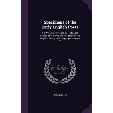 Specimens of the Early English Poets: To Which Is Prefixed, an Historical Sketch of the Rise and Progress of the English Poetry and Language, Volume 2