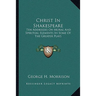 Christ In Shakespeare: Ten Addresses On Moral And Spiritual Elements In Some Of The Greater Plays
