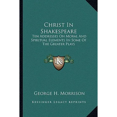 Christ In Shakespeare: Ten Addresses On Moral And Spiritual Elements In Some Of The Greater Plays