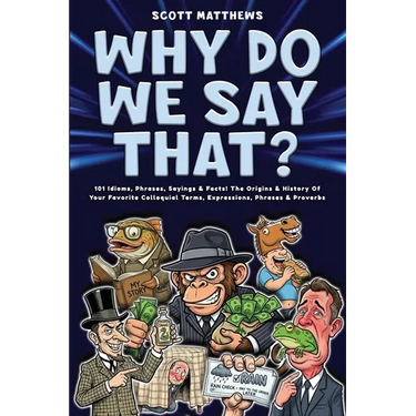 Why Do We Say That? 101 Idioms, Phrases, Sayings & Facts! The Origins & History Of Your Favorite Colloquial Terms, Expressions, Phrases & Proverbs