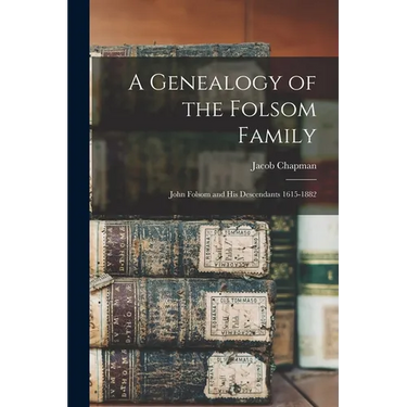 A Genealogy of the Folsom Family: John Folsom and His Descendants 1615-1882
