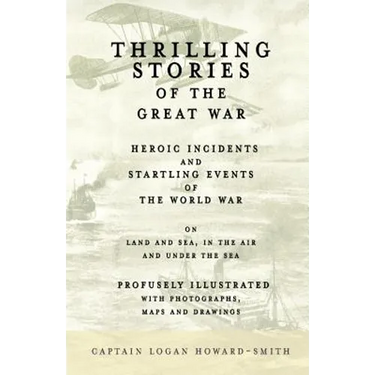 Thrilling Stories of the Great War - Heroic Incidents and Startling Events of the World War on Land and Sea, in the Air and Under the Sea - Profusely