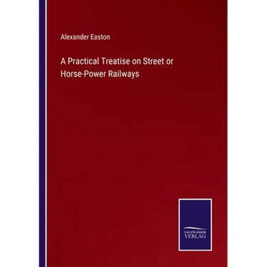 A Practical Treatise on Street or Horse-Power Railways
