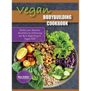 Vegan Bodybuilding Cookbook: Build your Muscles Healthily by Following the Best High Protein Vegan Diet