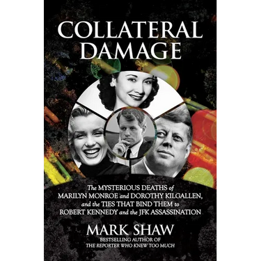 Collateral Damage: The Mysterious Deaths of Marilyn Monroe and Dorothy Kilgallen, and the Ties That Bind Them to Robert Kennedy and the JFK Assassinat