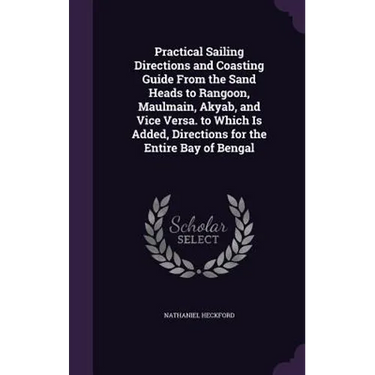 Practical Sailing Directions and Coasting Guide From the Sand Heads to Rangoon, Maulmain, Akyab, and Vice Versa. to Which Is Added, Directions for the