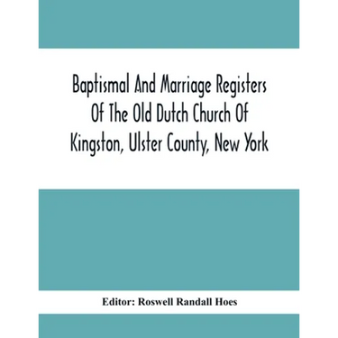 Baptismal And Marriage Registers Of The Old Dutch Church Of Kingston, Ulster County, New York