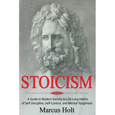 Stoicism: A Deeper Insight into Stoicism in Modern Society to Life Long Habits of Self Discipline, Self Control, and Mental Toughness