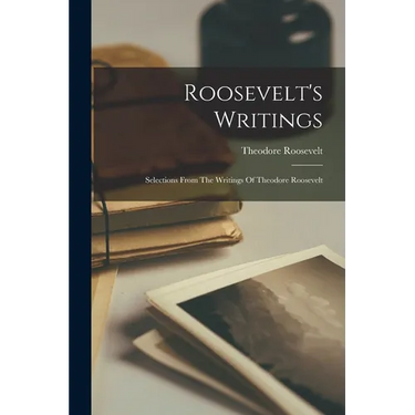 Roosevelt's Writings: Selections From The Writings Of Theodore Roosevelt