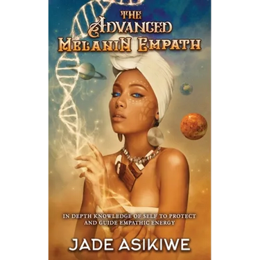 The Advanced Melanin Empath: In Depth Knowledge of Self to Protect and Guide Empathic Energy