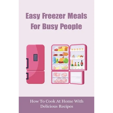 Easy Freezer Meals For Busy People: How To Cook At Home With Delicious Recipes: How To Make Sure There Are Healthy Meals