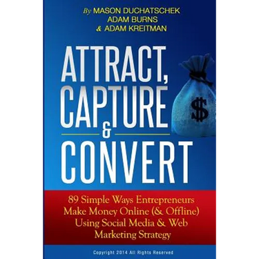 Attract, Capture & Convert: 89 Simple Ways Entrepreneurs Make Money Online (& Offline) Using Web Marketing & Social Media Strategy