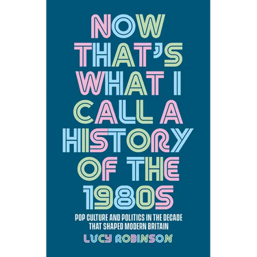 Now That's What I Call a History of the 1980s: Pop Culture and Politics in the Decade That Shaped Modern Britain