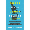 Sober On A Drunk Planet: The Unexpected Shortcut To Finding Happiness, Health And Financial Freedom