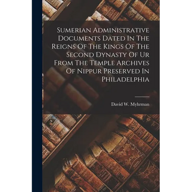 Sumerian Administrative Documents Dated In The Reigns Of The Kings Of The Second Dynasty Of Ur From The Temple Archives Of Nippur Preserved In Philade