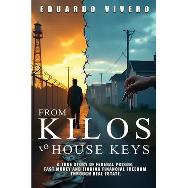 From Kilos to House Keys: A True Story of Federal Prison, Fast Money and Finding Financial Freedom Through Real Estate