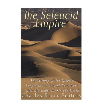The Seleucid Empire: The History of the Empire Forged in the Ancient Near East After Alexander the Great's Death
