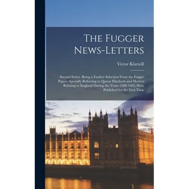 The Fugger News-letters: Second Series. Being a Further Selection From the Fugger Papers Specially Referring to Queen Elizabeth and Matters Rel
