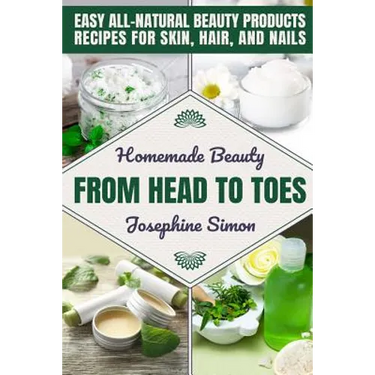 Homemade Beauty From Head to Toes: Easy All-Natural Beauty Products Recipes for Skin, Hair and Nails