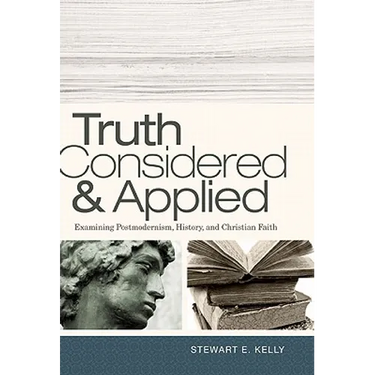 Truth Considered & Applied: Examining Postmodernism, History, and Christian Faith