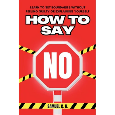 How to Say No: Learn to Set Boundaries Without Feeling Guilty or Explaining Yourself