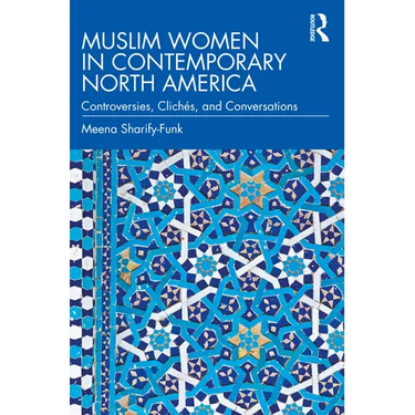 Muslim Women in Contemporary North America: Controversies, Clichés, and Conversations